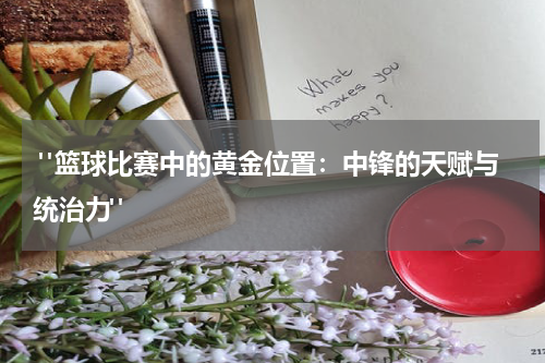  "篮球比赛中的黄金位置：中锋的天赋与统治力"
