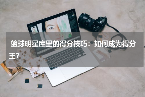  篮球明星库里的得分技巧：如何成为得分王？