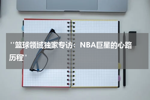  "篮球领域独家专访：NBA巨星的心路历程"