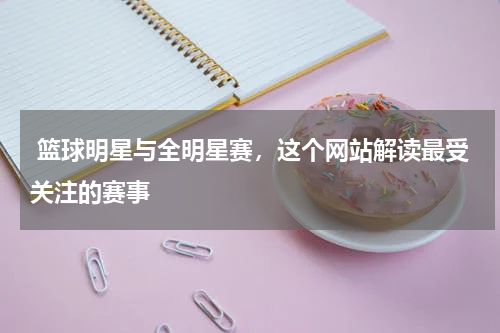  篮球明星与全明星赛，这个网站解读最受关注的赛事