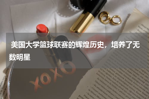  美国大学篮球联赛的辉煌历史，培养了无数明星