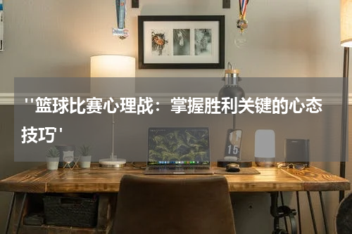  "篮球比赛心理战：掌握胜利关键的心态技巧"