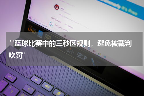  "篮球比赛中的三秒区规则，避免被裁判吹罚"