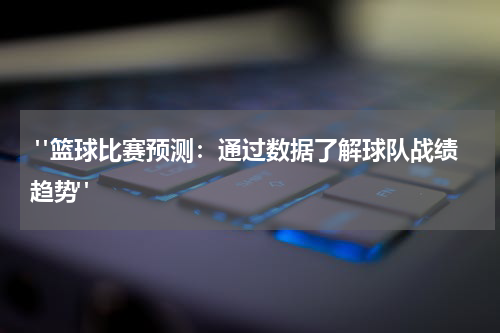  "篮球比赛预测：通过数据了解球队战绩趋势"