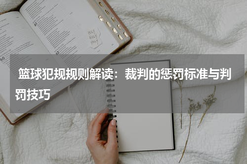  篮球犯规规则解读：裁判的惩罚标准与判罚技巧