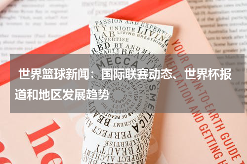  世界篮球新闻：国际联赛动态、世界杯报道和地区发展趋势