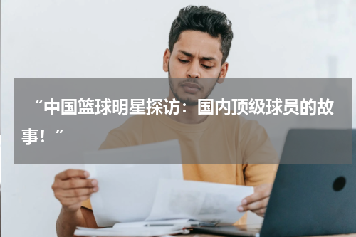  “中国篮球明星探访：国内顶级球员的故事！”