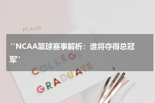  "NCAA篮球赛事解析：谁将夺得总冠军"