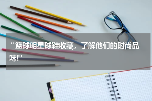  "篮球明星球鞋收藏，了解他们的时尚品味!"