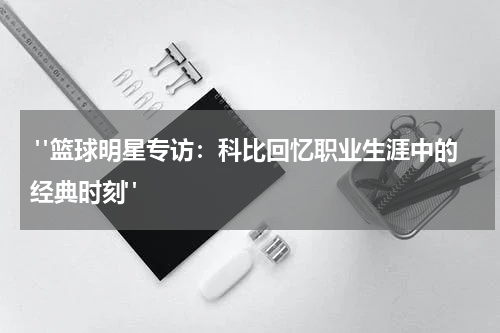  "篮球明星专访：科比回忆职业生涯中的经典时刻"