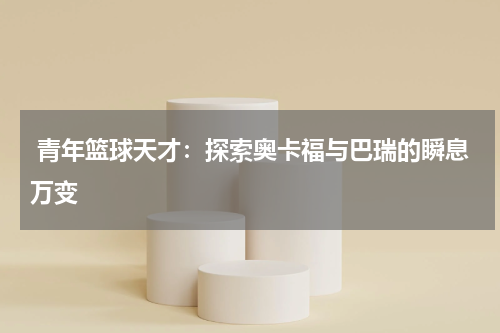  青年篮球天才：探索奥卡福与巴瑞的瞬息万变