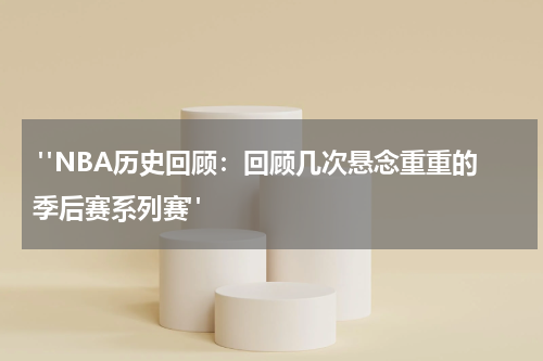  "NBA历史回顾：回顾几次悬念重重的季后赛系列赛"