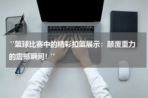  "篮球比赛中的精彩扣篮展示：颠覆重力的震撼瞬间！"