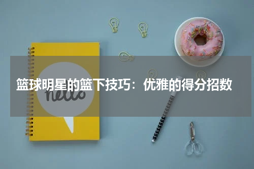  篮球明星的篮下技巧：优雅的得分招数