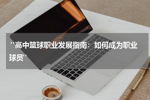  "高中篮球职业发展指南：如何成为职业球员"