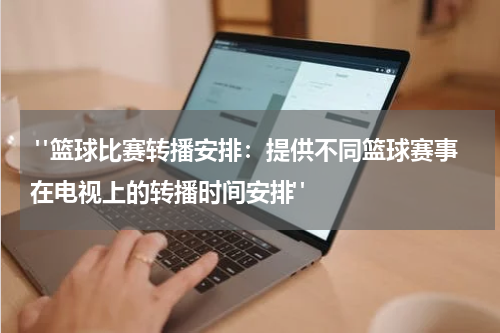  "篮球比赛转播安排：提供不同篮球赛事在电视上的转播时间安排"