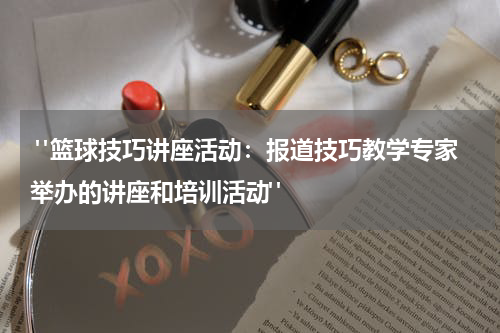  "篮球技巧讲座活动：报道技巧教学专家举办的讲座和培训活动"