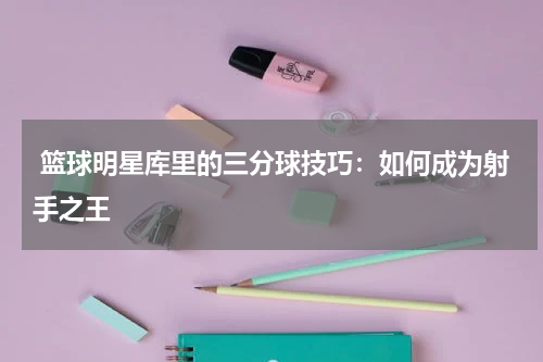  篮球明星库里的三分球技巧：如何成为射手之王