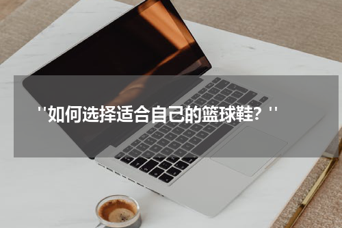  "如何选择适合自己的篮球鞋？"