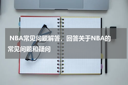  NBA常见问题解答，回答关于NBA的常见问题和疑问
