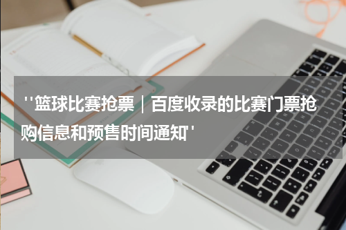  "篮球比赛抢票｜百度收录的比赛门票抢购信息和预售时间通知"