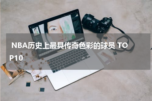  NBA历史上最具传奇色彩的球员 TOP10
