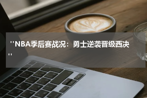  "NBA季后赛战况：勇士逆袭晋级西决"