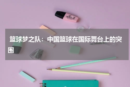  篮球梦之队：中国篮球在国际舞台上的突围