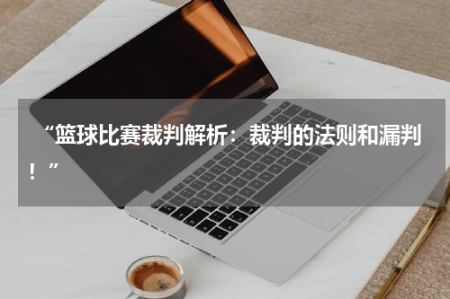  “篮球比赛裁判解析：裁判的法则和漏判！”