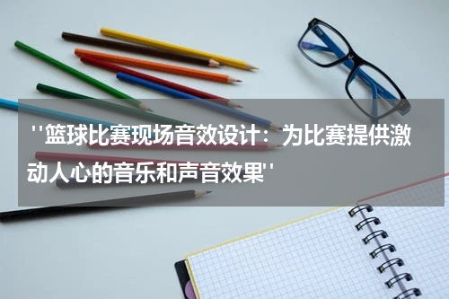 "篮球比赛现场音效设计：为比赛提供激动人心的音乐和声音效果"
