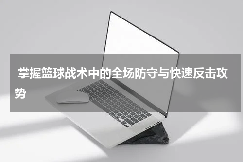  掌握篮球战术中的全场防守与快速反击攻势