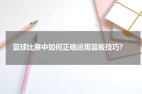  篮球比赛中如何正确运用篮板技巧？