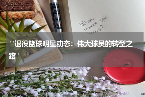  "退役篮球明星动态：伟大球员的转型之路"