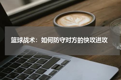  篮球战术：如何防守对方的快攻进攻