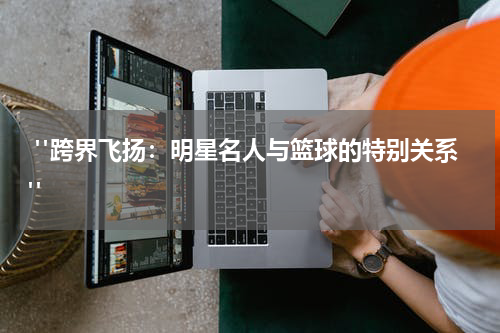  "跨界飞扬：明星名人与篮球的特别关系"