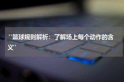  "篮球规则解析：了解场上每个动作的含义" 