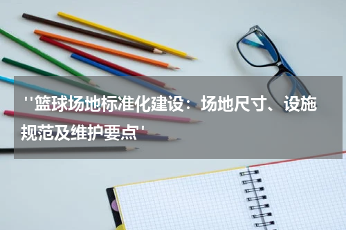  "篮球场地标准化建设：场地尺寸、设施规范及维护要点"
