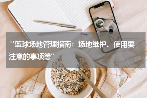  "篮球场地管理指南：场地维护、使用要注意的事项等"