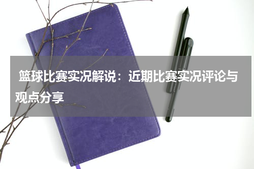  篮球比赛实况解说：近期比赛实况评论与观点分享