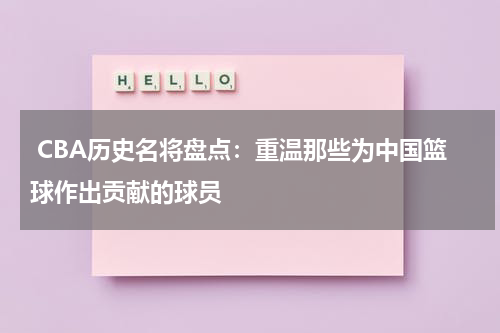  CBA历史名将盘点：重温那些为中国篮球作出贡献的球员