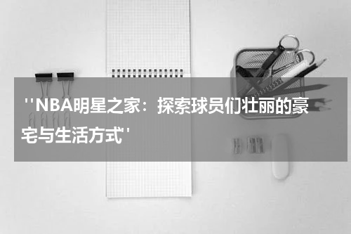  "NBA明星之家：探索球员们壮丽的豪宅与生活方式"