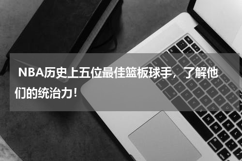  NBA历史上五位最佳篮板球手，了解他们的统治力！