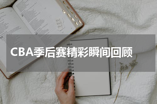  CBA季后赛精彩瞬间回顾