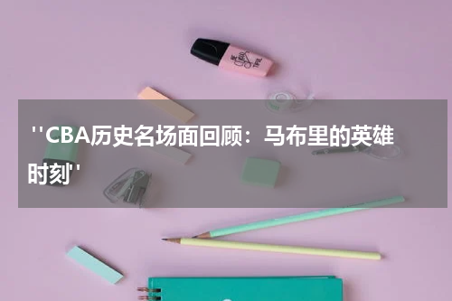 "CBA历史名场面回顾：马布里的英雄时刻"