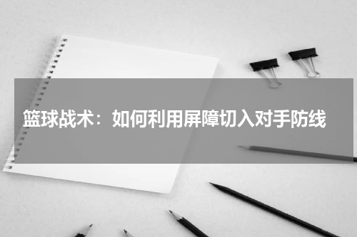  篮球战术：如何利用屏障切入对手防线