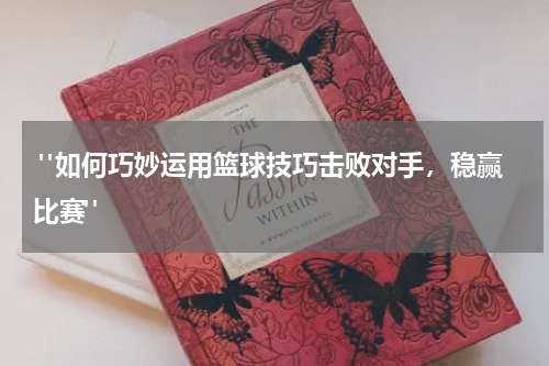  "如何巧妙运用篮球技巧击败对手，稳赢比赛"