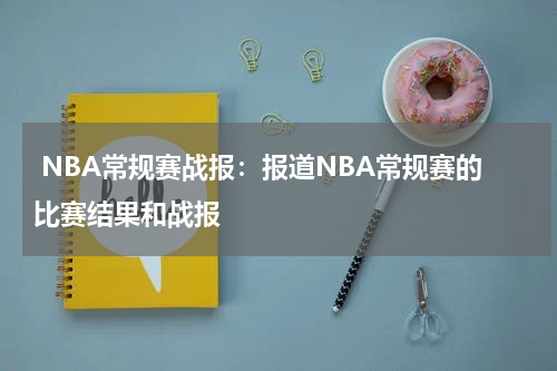  NBA常规赛战报：报道NBA常规赛的比赛结果和战报