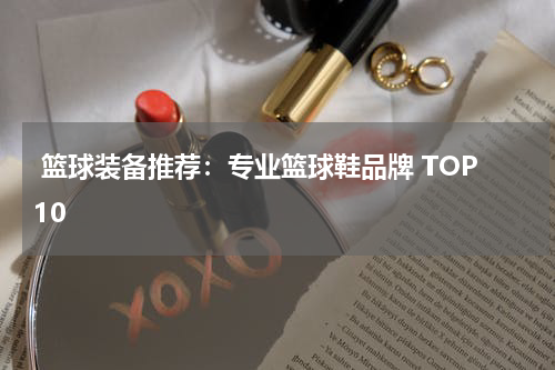  篮球装备推荐：专业篮球鞋品牌 TOP10