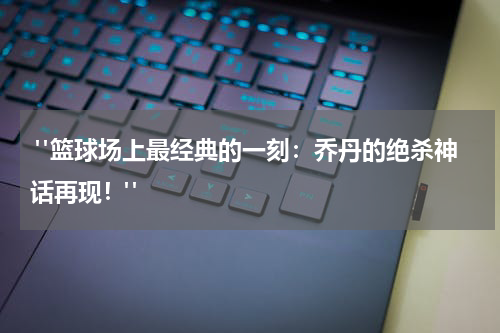  "篮球场上最经典的一刻：乔丹的绝杀神话再现！"
