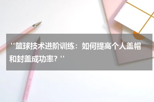  "篮球技术进阶训练：如何提高个人盖帽和封盖成功率？"